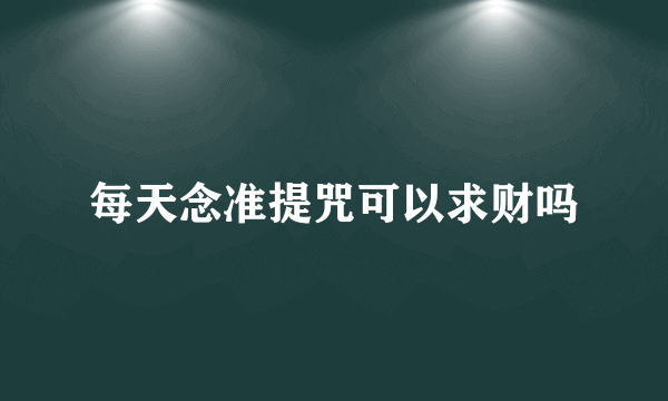 每天念准提咒可以求财吗