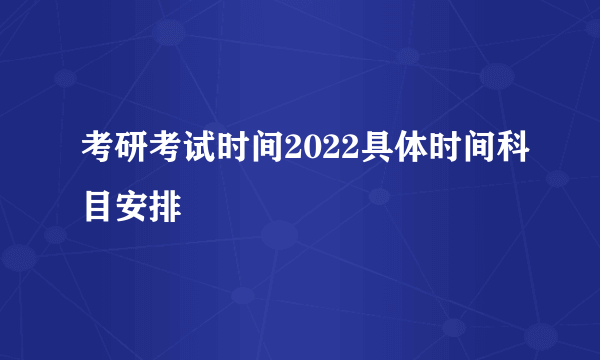 考研考试时间2022具体时间科目安排