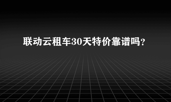 联动云租车30天特价靠谱吗？