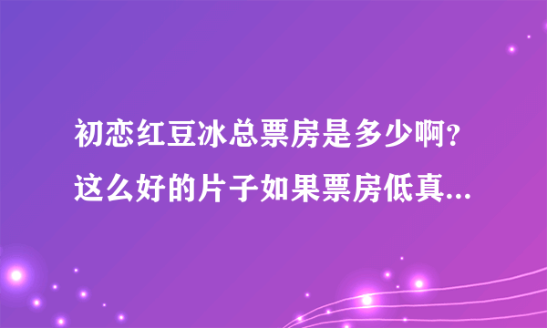 初恋红豆冰总票房是多少啊？这么好的片子如果票房低真的说明了什么？