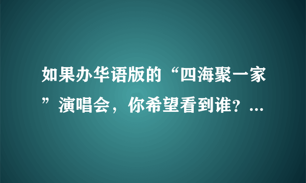 如果办华语版的“四海聚一家”演唱会，你希望看到谁？唱什么歌？