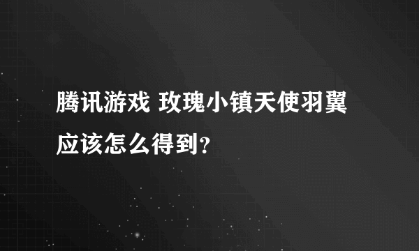 腾讯游戏 玫瑰小镇天使羽翼应该怎么得到？