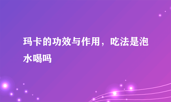 玛卡的功效与作用，吃法是泡水喝吗