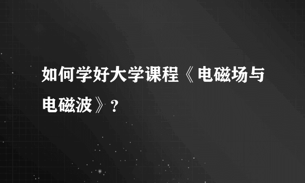 如何学好大学课程《电磁场与电磁波》？