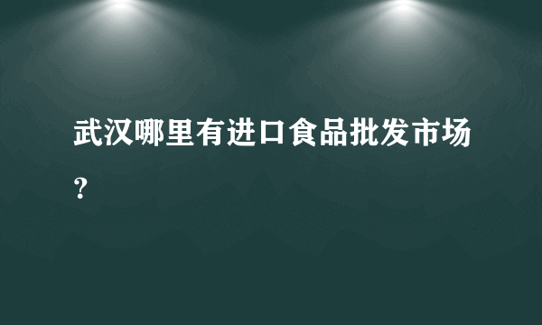 武汉哪里有进口食品批发市场？