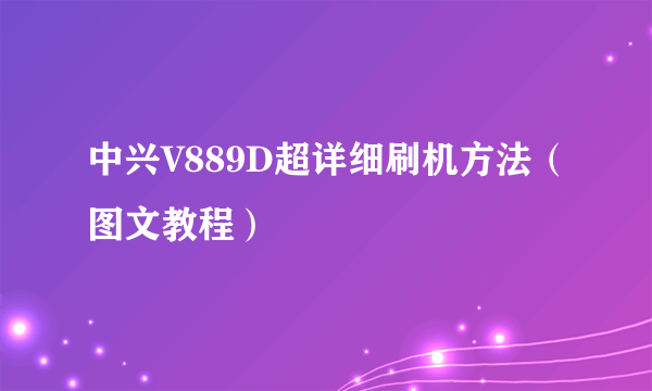 中兴V889D超详细刷机方法（图文教程）