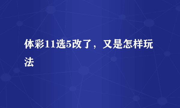 体彩11选5改了，又是怎样玩法