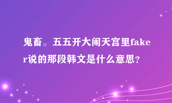 鬼畜。五五开大闹天宫里faker说的那段韩文是什么意思？