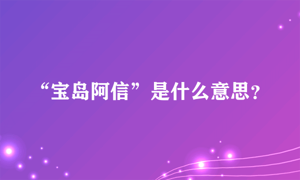 “宝岛阿信”是什么意思？