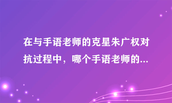 在与手语老师的克星朱广权对抗过程中，哪个手语老师的战斗力最强？