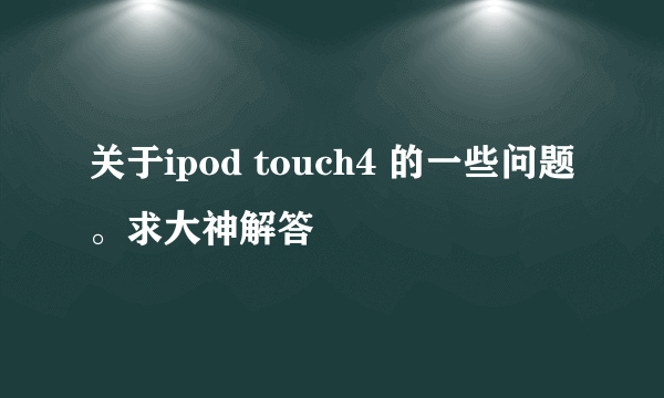 关于ipod touch4 的一些问题。求大神解答