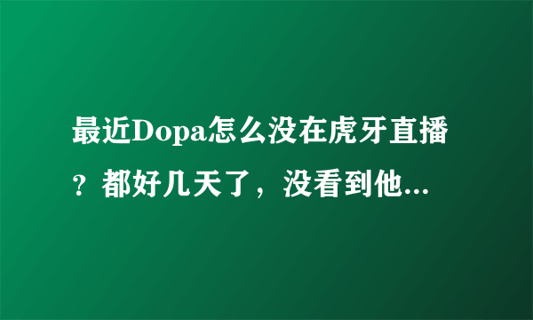 最近Dopa怎么没在虎牙直播？都好几天了，没看到他直播，谁知道发生什么事了么？？