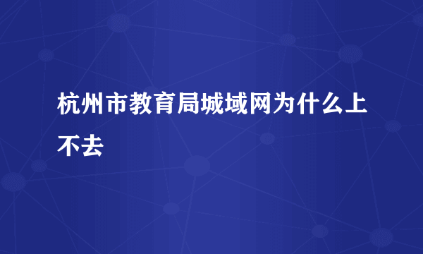 杭州市教育局城域网为什么上不去