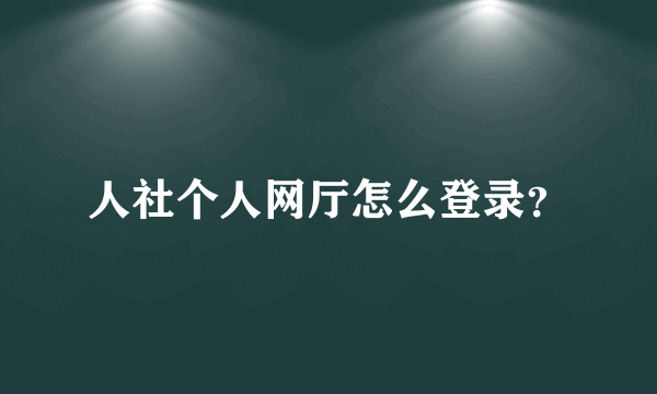 人社个人网厅怎么登录？