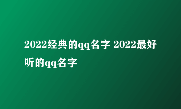 2022经典的qq名字 2022最好听的qq名字