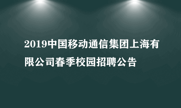 2019中国移动通信集团上海有限公司春季校园招聘公告