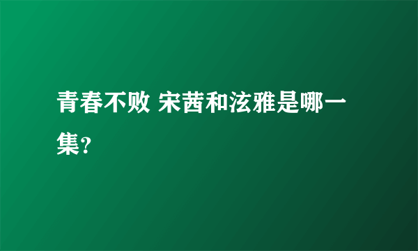 青春不败 宋茜和泫雅是哪一集？