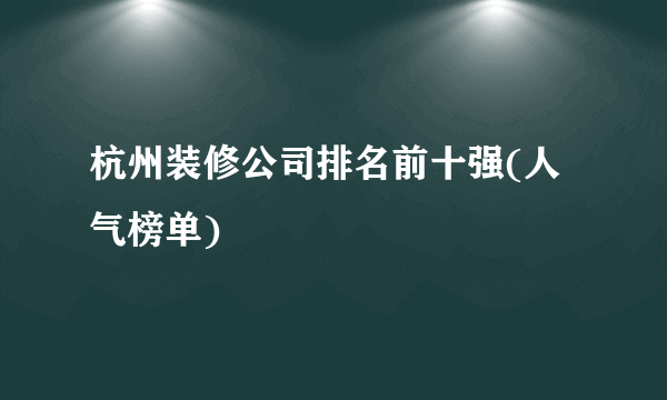 杭州装修公司排名前十强(人气榜单)