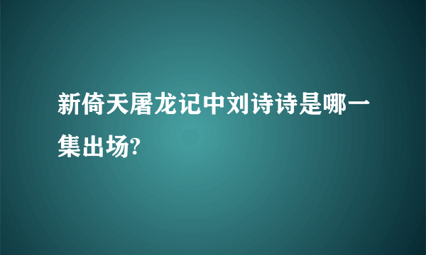 新倚天屠龙记中刘诗诗是哪一集出场?