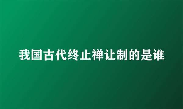 我国古代终止禅让制的是谁