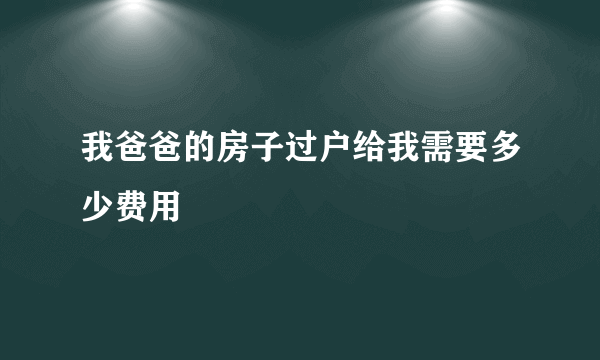 我爸爸的房子过户给我需要多少费用