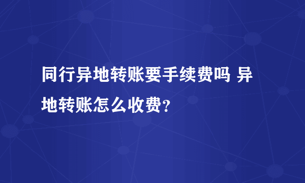 同行异地转账要手续费吗 异地转账怎么收费？