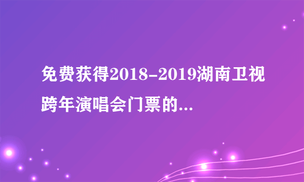 免费获得2018-2019湖南卫视跨年演唱会门票的抽奖活动怎么参加的？