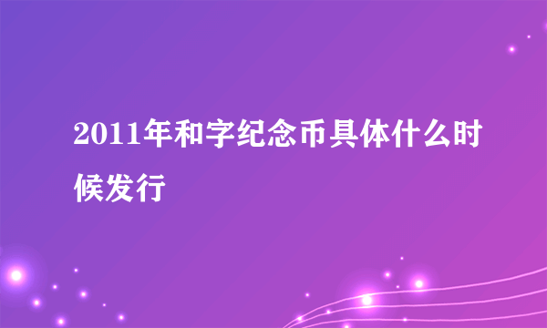 2011年和字纪念币具体什么时候发行