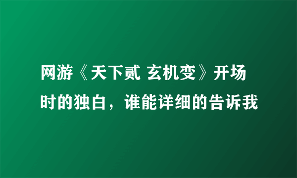 网游《天下贰 玄机变》开场时的独白，谁能详细的告诉我