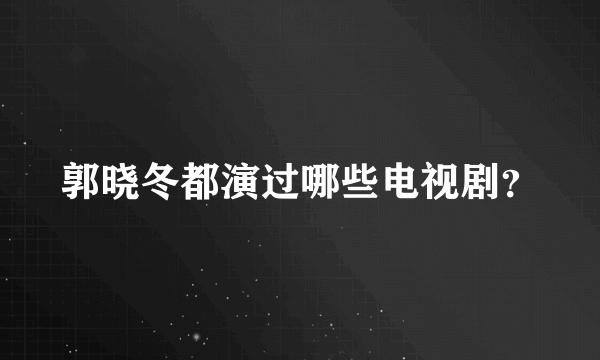 郭晓冬都演过哪些电视剧？