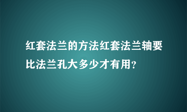 红套法兰的方法红套法兰轴要比法兰孔大多少才有用？