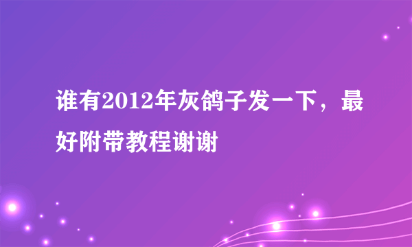 谁有2012年灰鸽子发一下，最好附带教程谢谢