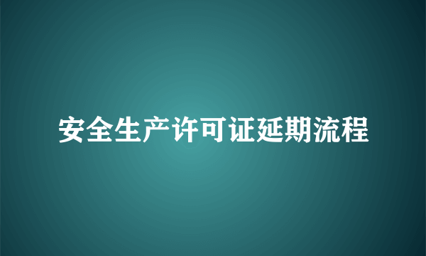 安全生产许可证延期流程