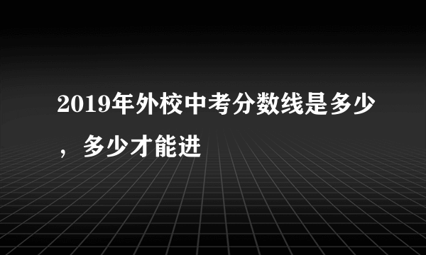 2019年外校中考分数线是多少，多少才能进