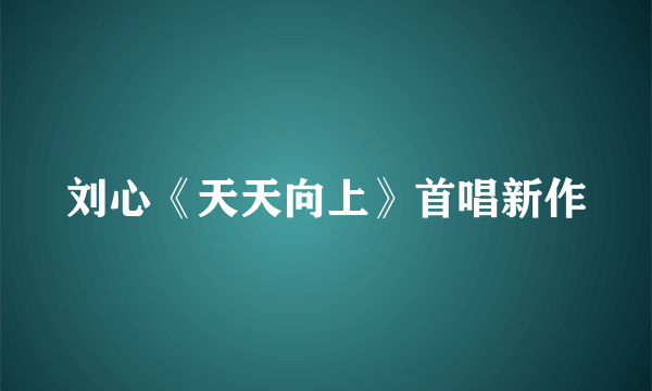 刘心《天天向上》首唱新作