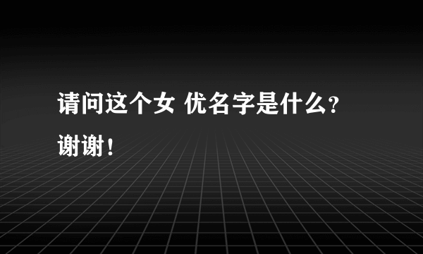 请问这个女 优名字是什么？谢谢！