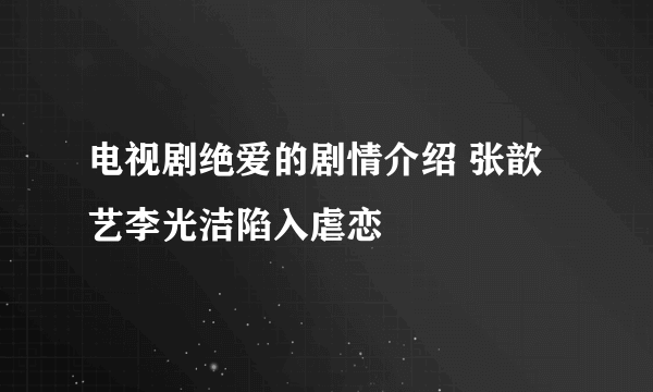 电视剧绝爱的剧情介绍 张歆艺李光洁陷入虐恋