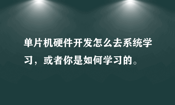 单片机硬件开发怎么去系统学习，或者你是如何学习的。