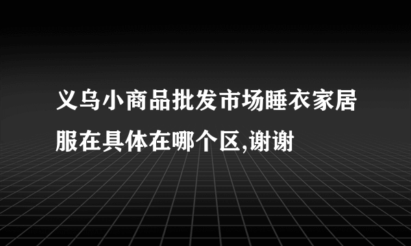 义乌小商品批发市场睡衣家居服在具体在哪个区,谢谢