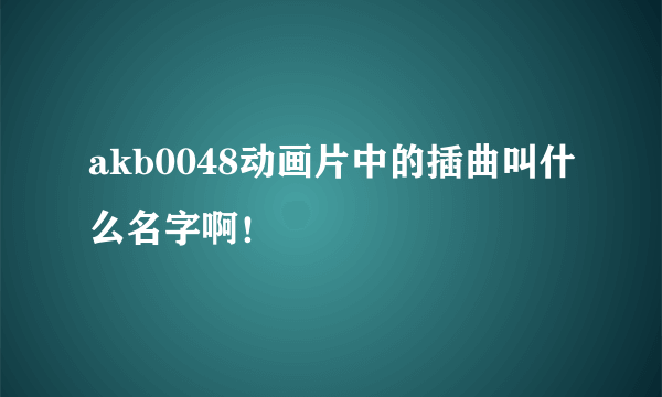 akb0048动画片中的插曲叫什么名字啊！