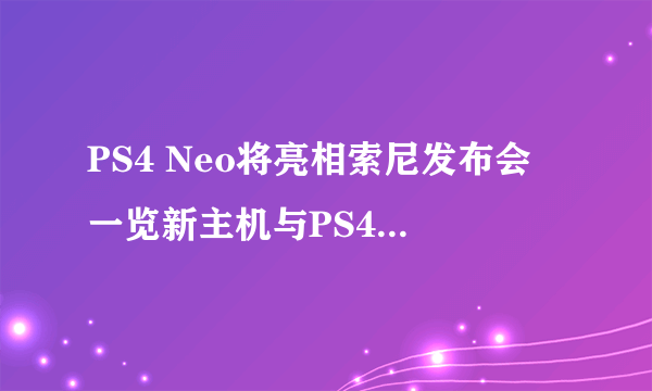 PS4 Neo将亮相索尼发布会 一览新主机与PS4的差别！