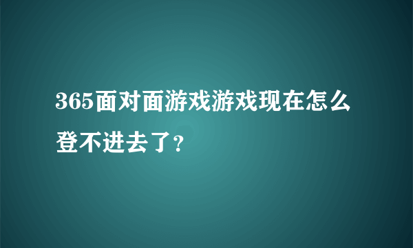 365面对面游戏游戏现在怎么登不进去了？