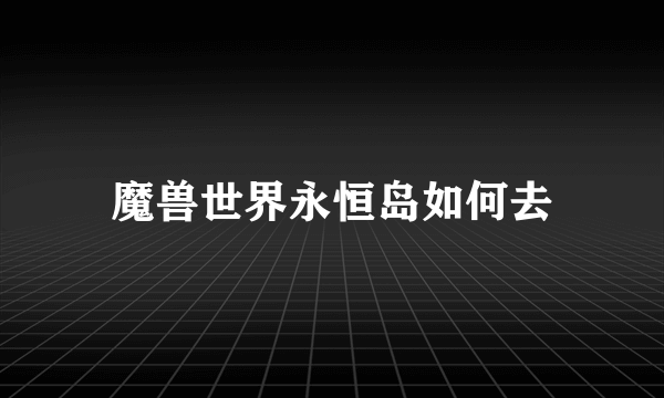 魔兽世界永恒岛如何去