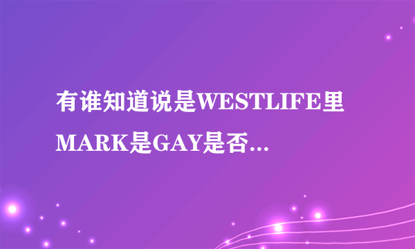 有谁知道说是WESTLIFE里MARK是GAY是否是真的啊？