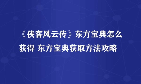 《侠客风云传》东方宝典怎么获得 东方宝典获取方法攻略