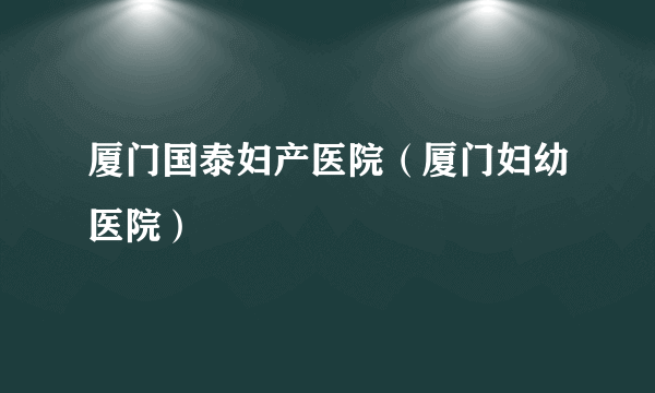 厦门国泰妇产医院（厦门妇幼医院）