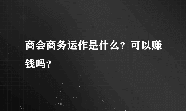 商会商务运作是什么？可以赚钱吗？