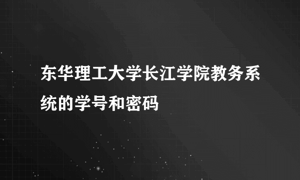 东华理工大学长江学院教务系统的学号和密码