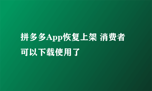 拼多多App恢复上架 消费者可以下载使用了