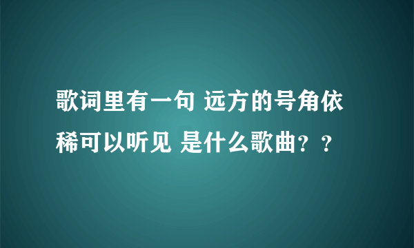 歌词里有一句 远方的号角依稀可以听见 是什么歌曲？？